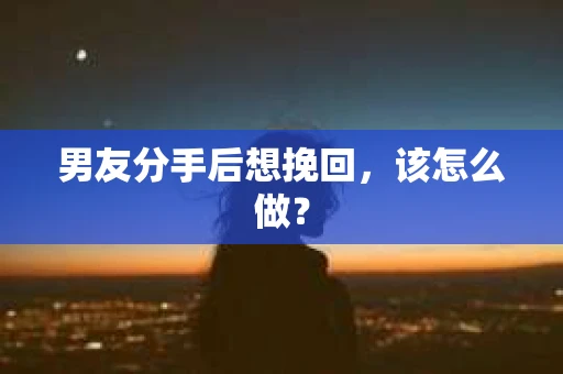男友分手后想挽回，该怎么做？