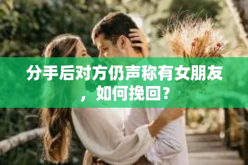 分手后对方仍声称有女朋友，如何挽回？