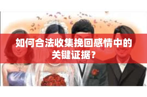 如何合法收集挽回感情中的关键证据？