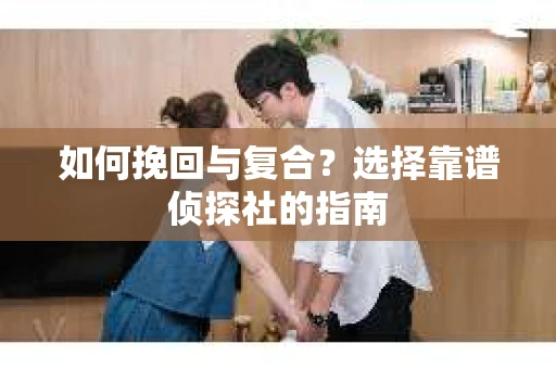 如何挽回与复合?选择靠谱侦探社的指南 如何挽回与复合?选择靠谱侦探社的指南