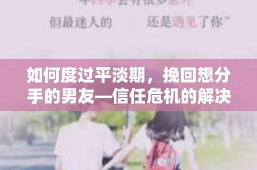 如何度过平淡期，挽回想分手的男友—信任危机的解决之道