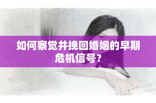 如何察觉并挽回婚姻的早期危机信号? 如何察觉并挽回婚姻的早期危机信号?