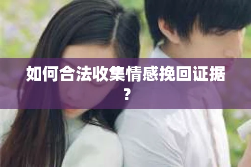 如何合法收集情感挽回证据？