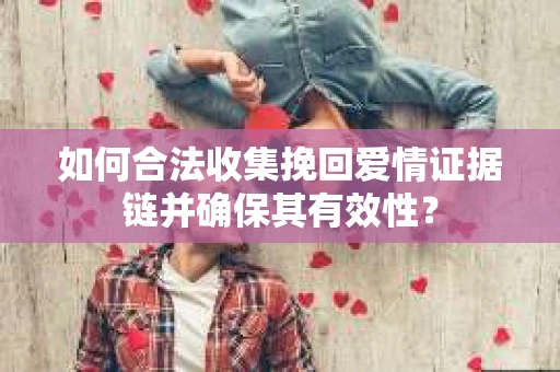 如何合法收集挽回爱情证据链并确保其有效性？