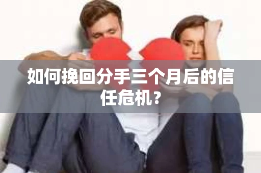 如何挽回分手三个月后的信任危机? 如何挽回分手三个月后的信任危机?