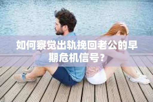 如何察觉出轨挽回老公的早期危机信号? 如何察觉出轨挽回老公的早期危机信号?
