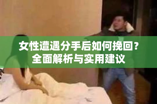 女性遭遇分手后如何挽回？全面解析与实用建议