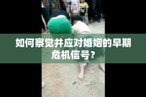 如何察觉并应对婚姻的早期危机信号？