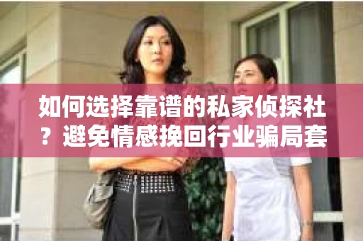 如何选择靠谱的私家侦探社？避免情感挽回行业骗局套路的实用指南