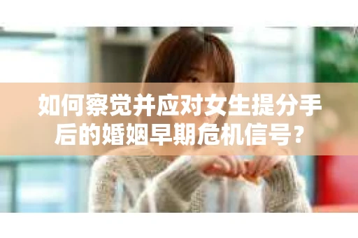 如何察觉并应对女生提分手后的婚姻早期危机信号？