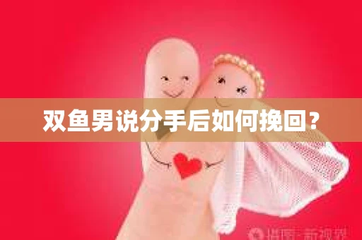 双鱼男说分手后如何挽回？