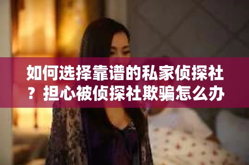 如何选择靠谱的私家侦探社？担心被侦探社欺骗怎么办？