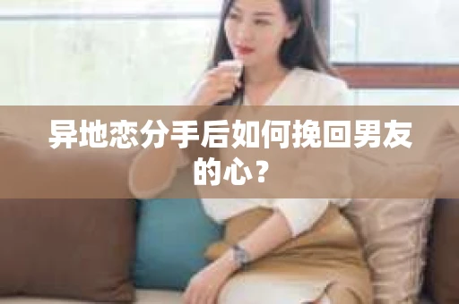 异地恋分手后如何挽回男友的心？