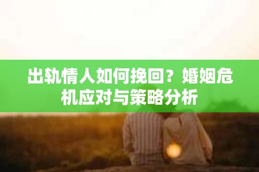 出轨情人如何挽回？婚姻危机应对与策略分析