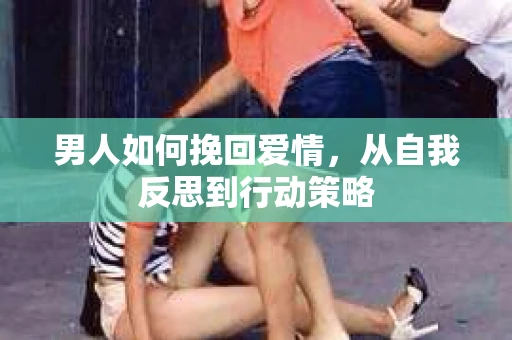 男人如何挽回爱情，从自我反思到行动策略