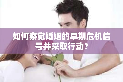 如何察觉婚姻的早期危机信号并采取行动? 如何察觉婚姻的早期危机信号并采取行动?