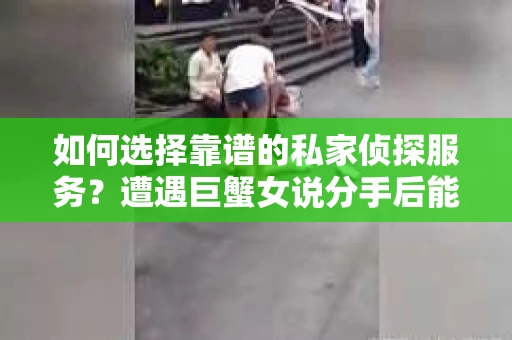 如何选择靠谱的私家侦探服务？遭遇巨蟹女说分手后能否挽回，侦探社能帮到你吗？