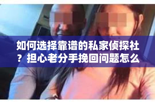 如何选择靠谱的私家侦探社？担心老分手挽回问题怎么办？