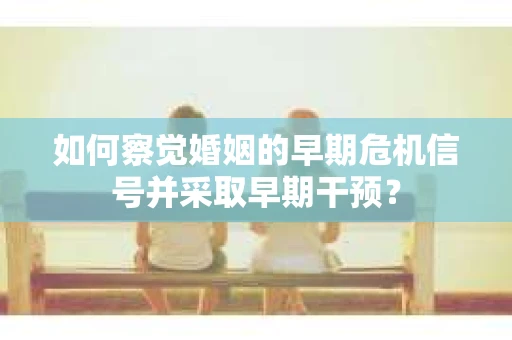 如何察觉婚姻的早期危机信号并采取早期干预？