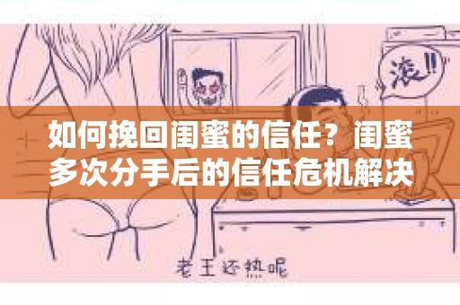 如何挽回闺蜜的信任？闺蜜多次分手后的信任危机解决方案