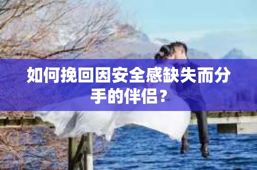 如何挽回因安全感缺失而分手的伴侣？