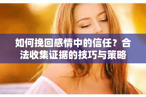 如何挽回感情中的信任?合法收集证据的技巧与策略 如何挽回感情中的信任?合法收集证据的技巧与策略