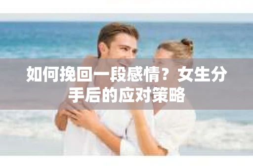 如何挽回一段感情？女生分手后的应对策略