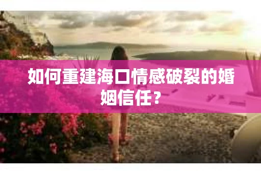 如何重建海口情感破裂的婚姻信任？