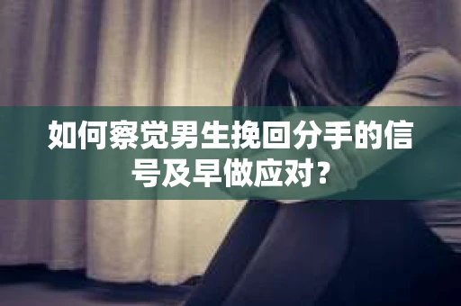 如何察觉男生挽回分手的信号及早做应对？