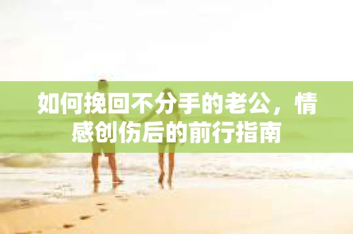 如何挽回不分手的老公，情感创伤后的前行指南