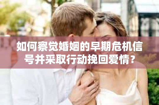 如何察觉婚姻的早期危机信号并采取行动挽回爱情？