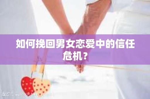如何挽回男女恋爱中的信任危机？