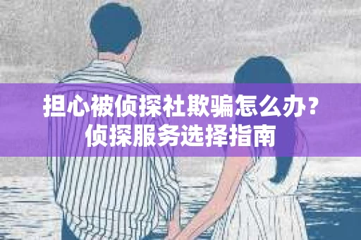 担心被侦探社欺骗怎么办？侦探服务选择指南