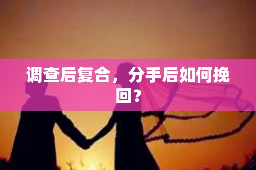 调查后复合，分手后如何挽回？