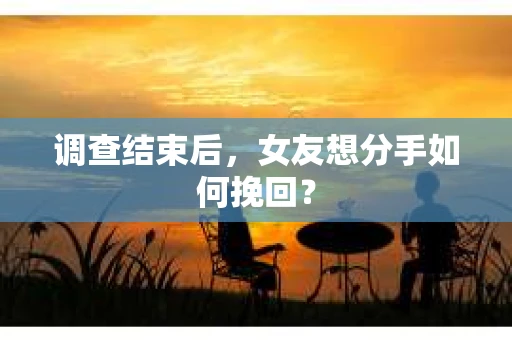 调查结束后，女友想分手如何挽回？