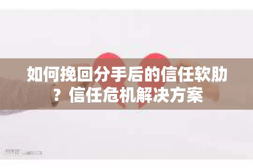如何挽回分手后的信任软肋？信任危机解决方案