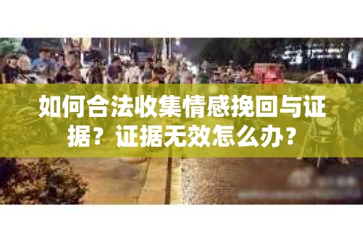 如何合法收集情感挽回与证据？证据无效怎么办？