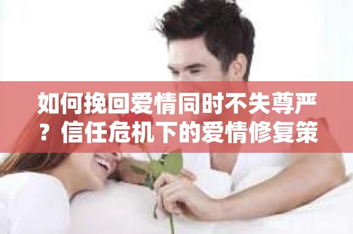 如何挽回爱情同时不失尊严？信任危机下的爱情修复策略