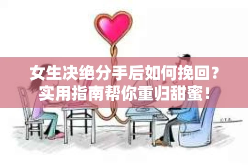 女生决绝分手后如何挽回？实用指南帮你重归甜蜜！