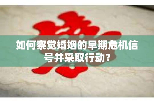 如何察觉婚姻的早期危机信号并采取行动？