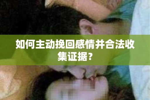 如何主动挽回感情并合法收集证据？