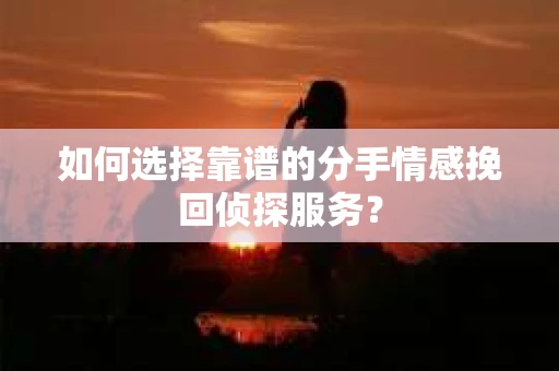 如何选择靠谱的分手情感挽回侦探服务？