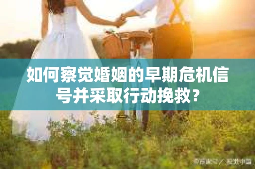 如何察觉婚姻的早期危机信号并采取行动挽救？