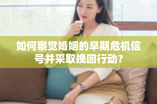 如何察觉婚姻的早期危机信号并采取挽回行动? 如何察觉婚姻的早期危机信号并采取挽回行动?