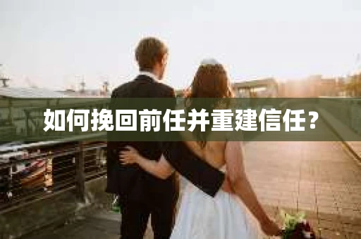 如何挽回前任并重建信任？