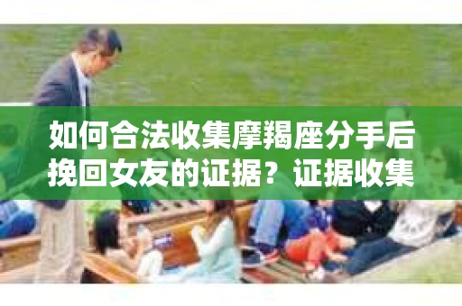 如何合法收集摩羯座分手后挽回女友的证据？证据收集策略与法律风险防范
