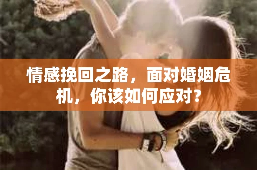 情感挽回之路,面对婚姻危机,你该如何应对? 情感挽回之路,面对婚姻危机,你该如何应对?