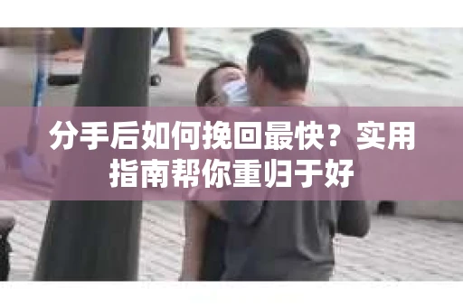 分手后如何挽回最快？实用指南帮你重归于好