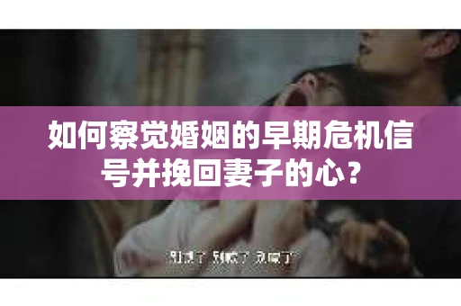 如何察觉婚姻的早期危机信号并挽回妻子的心？