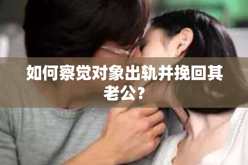 如何察觉对象出轨并挽回其老公？